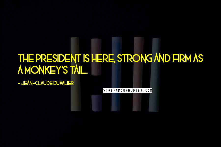 Jean-Claude Duvalier Quotes: The president is here, strong and firm as a monkey's tail.