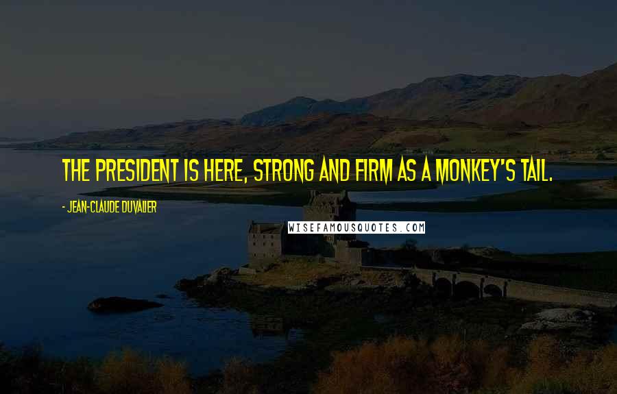 Jean-Claude Duvalier Quotes: The president is here, strong and firm as a monkey's tail.