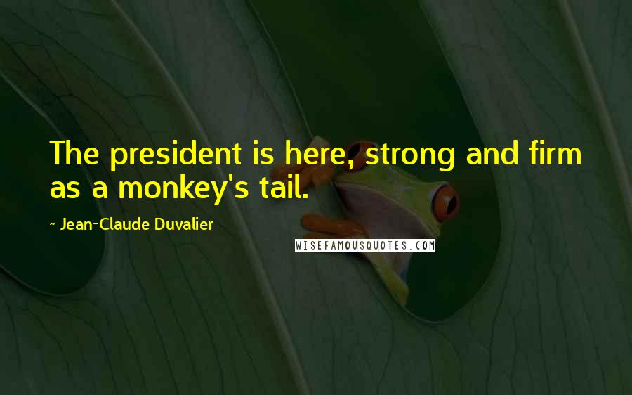 Jean-Claude Duvalier Quotes: The president is here, strong and firm as a monkey's tail.