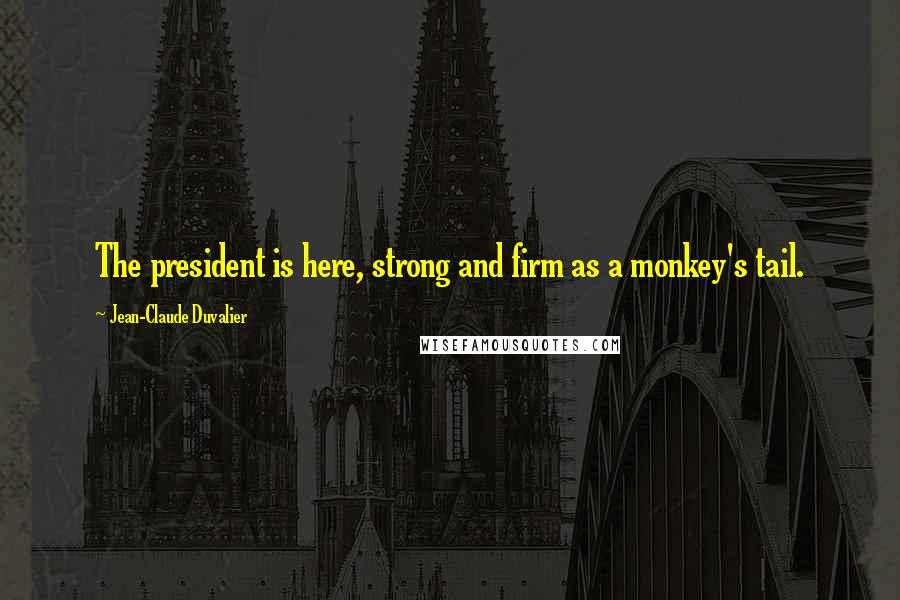 Jean-Claude Duvalier Quotes: The president is here, strong and firm as a monkey's tail.