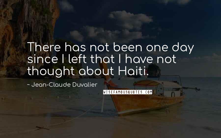 Jean-Claude Duvalier Quotes: There has not been one day since I left that I have not thought about Haiti.