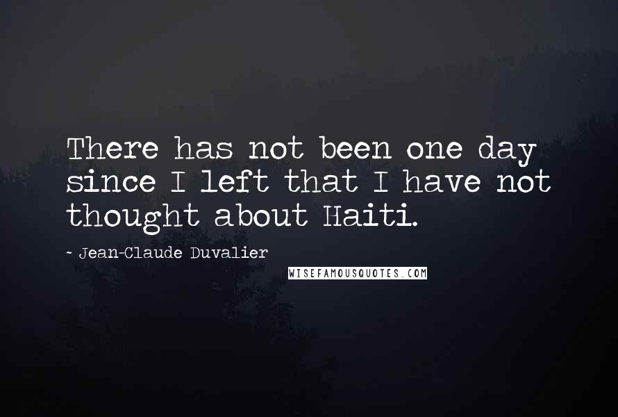 Jean-Claude Duvalier Quotes: There has not been one day since I left that I have not thought about Haiti.