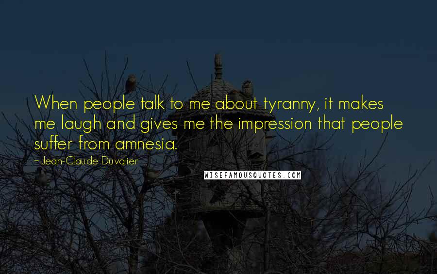 Jean-Claude Duvalier Quotes: When people talk to me about tyranny, it makes me laugh and gives me the impression that people suffer from amnesia.