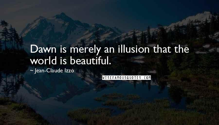 Jean-Claude Izzo Quotes: Dawn is merely an illusion that the world is beautiful.