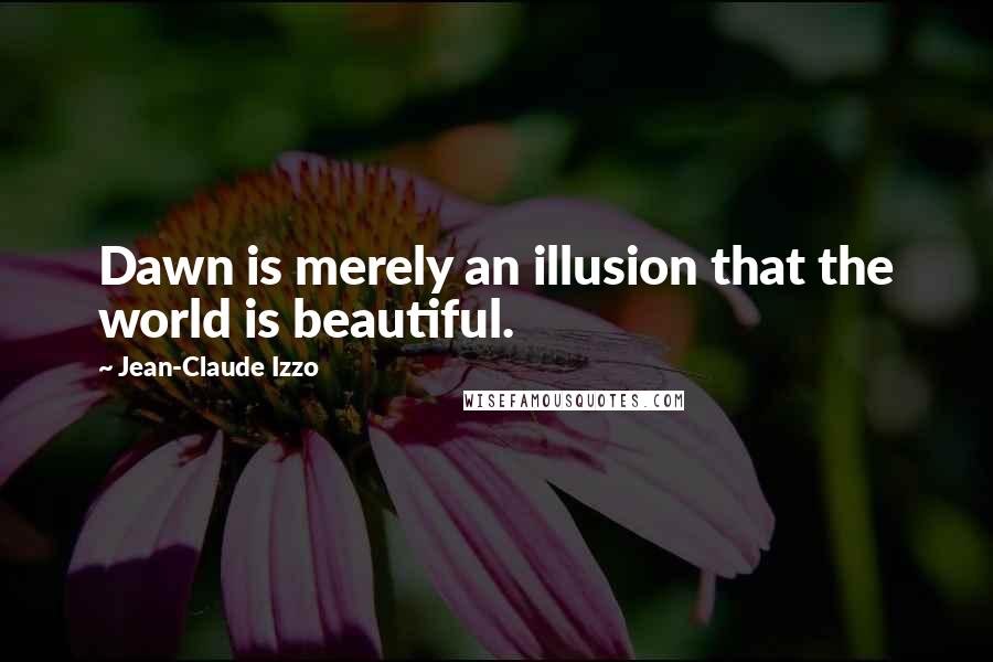 Jean-Claude Izzo Quotes: Dawn is merely an illusion that the world is beautiful.