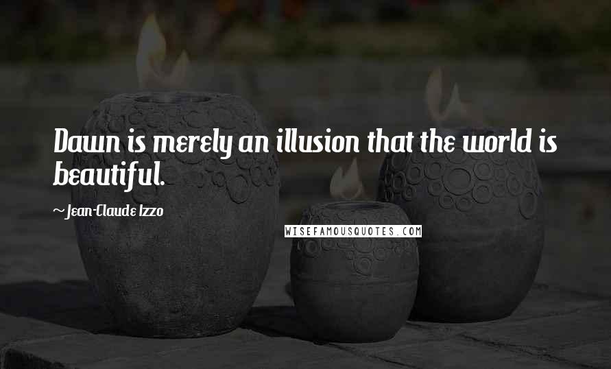 Jean-Claude Izzo Quotes: Dawn is merely an illusion that the world is beautiful.