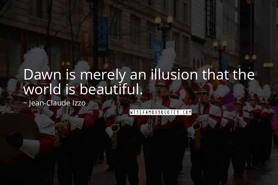 Jean-Claude Izzo Quotes: Dawn is merely an illusion that the world is beautiful.