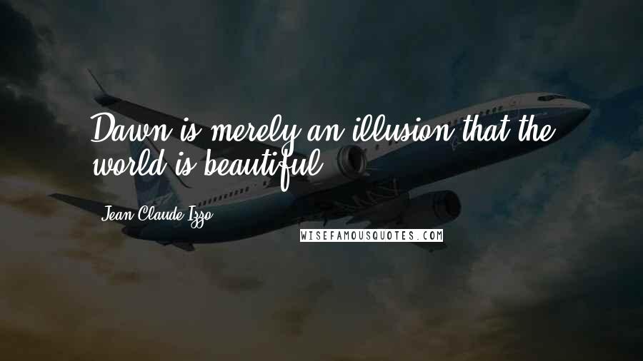 Jean-Claude Izzo Quotes: Dawn is merely an illusion that the world is beautiful.