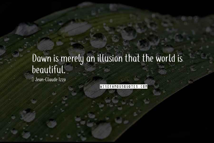 Jean-Claude Izzo Quotes: Dawn is merely an illusion that the world is beautiful.