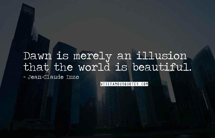 Jean-Claude Izzo Quotes: Dawn is merely an illusion that the world is beautiful.