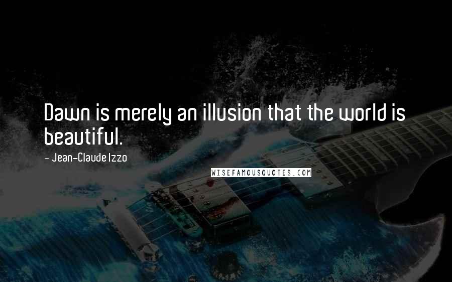 Jean-Claude Izzo Quotes: Dawn is merely an illusion that the world is beautiful.