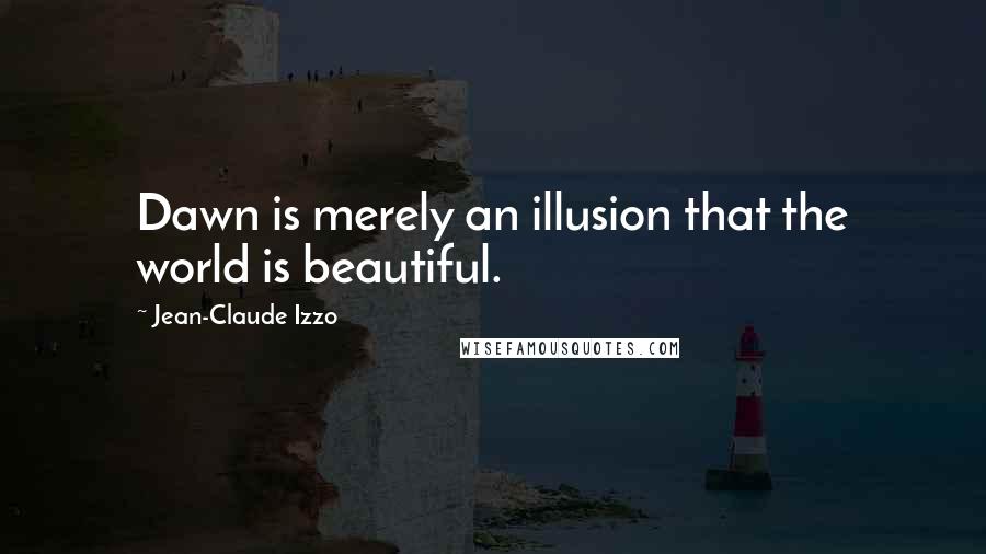 Jean-Claude Izzo Quotes: Dawn is merely an illusion that the world is beautiful.