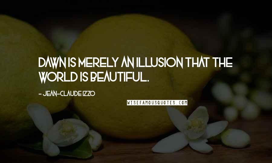 Jean-Claude Izzo Quotes: Dawn is merely an illusion that the world is beautiful.