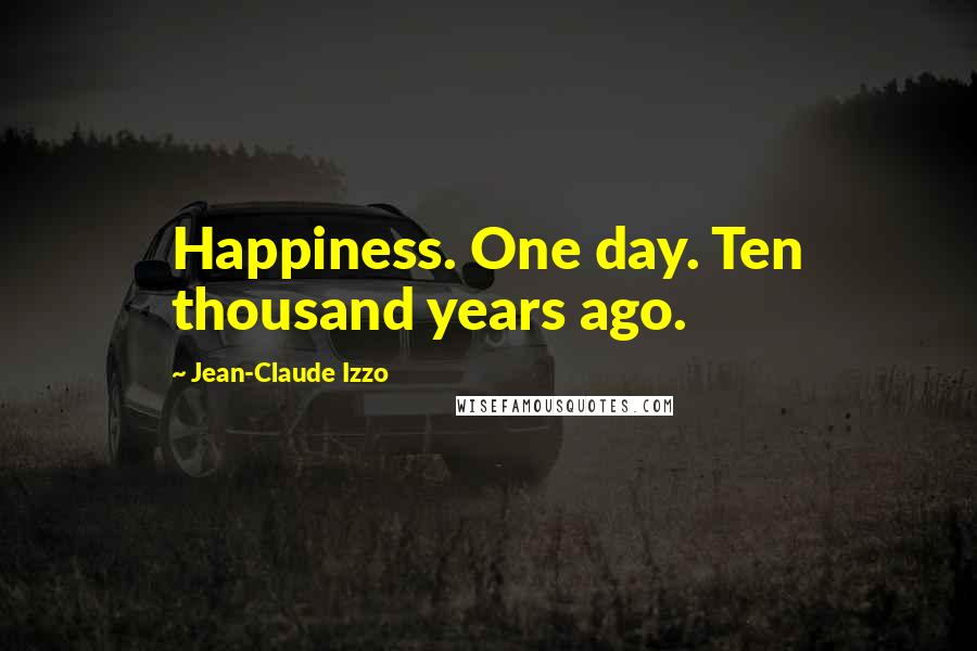 Jean-Claude Izzo Quotes: Happiness. One day. Ten thousand years ago.