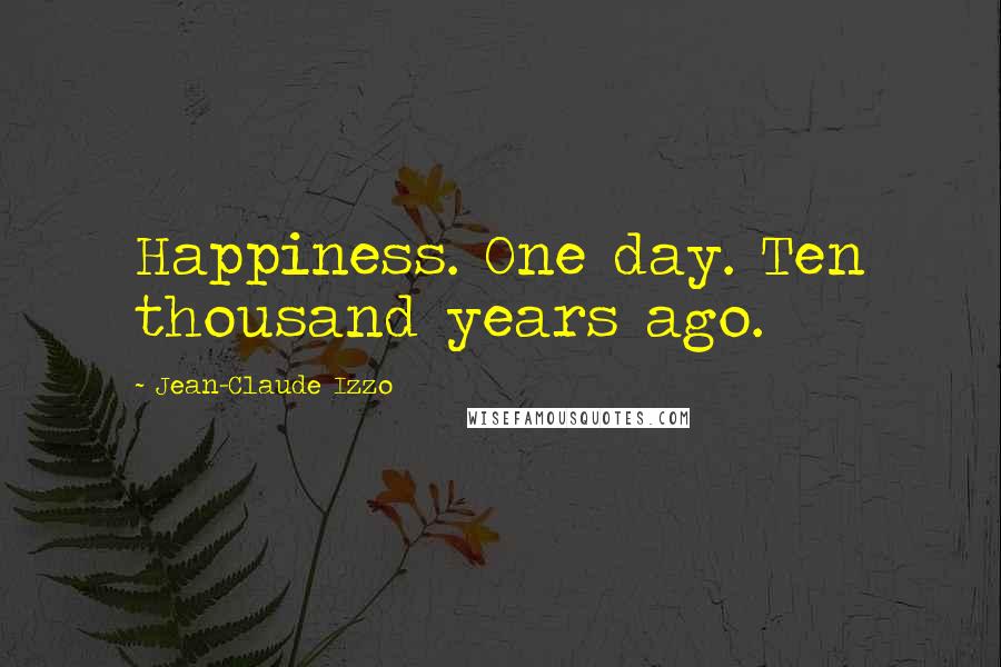 Jean-Claude Izzo Quotes: Happiness. One day. Ten thousand years ago.