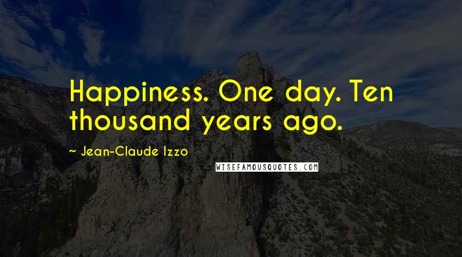 Jean-Claude Izzo Quotes: Happiness. One day. Ten thousand years ago.