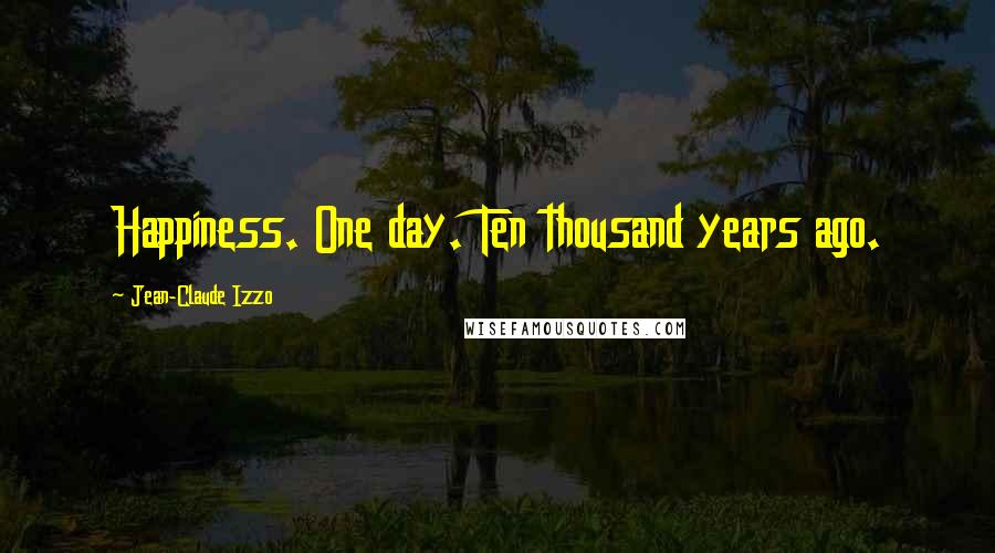 Jean-Claude Izzo Quotes: Happiness. One day. Ten thousand years ago.