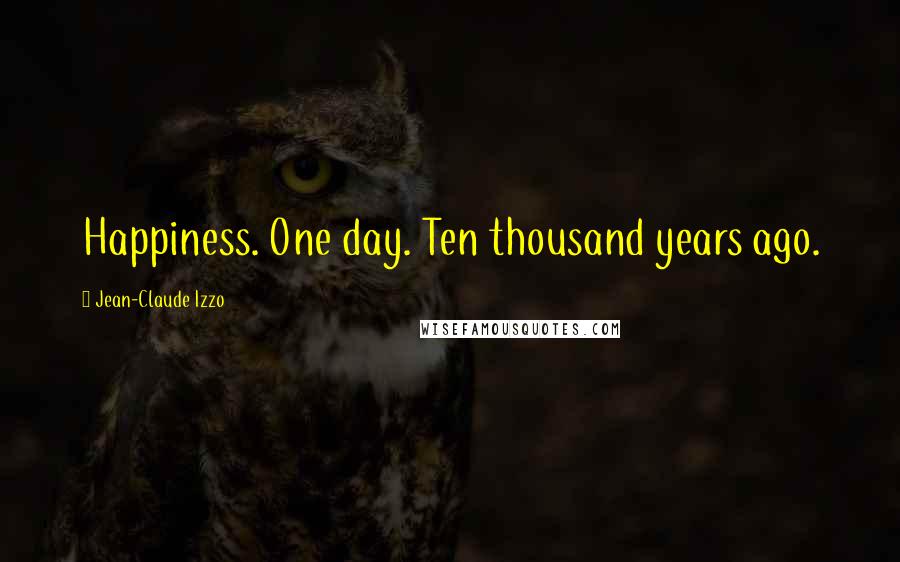 Jean-Claude Izzo Quotes: Happiness. One day. Ten thousand years ago.