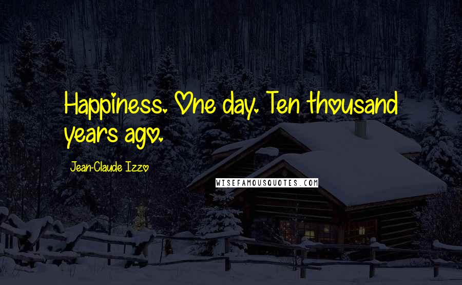 Jean-Claude Izzo Quotes: Happiness. One day. Ten thousand years ago.