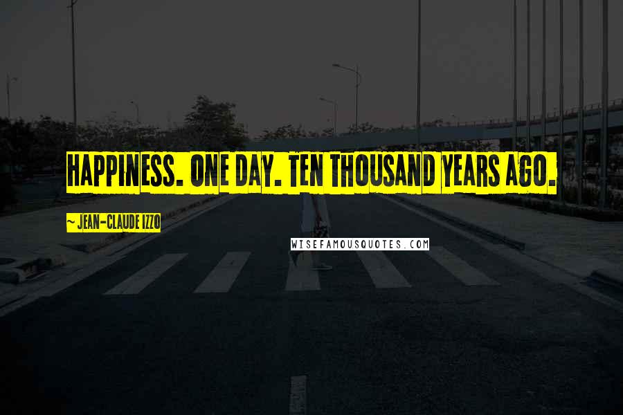 Jean-Claude Izzo Quotes: Happiness. One day. Ten thousand years ago.