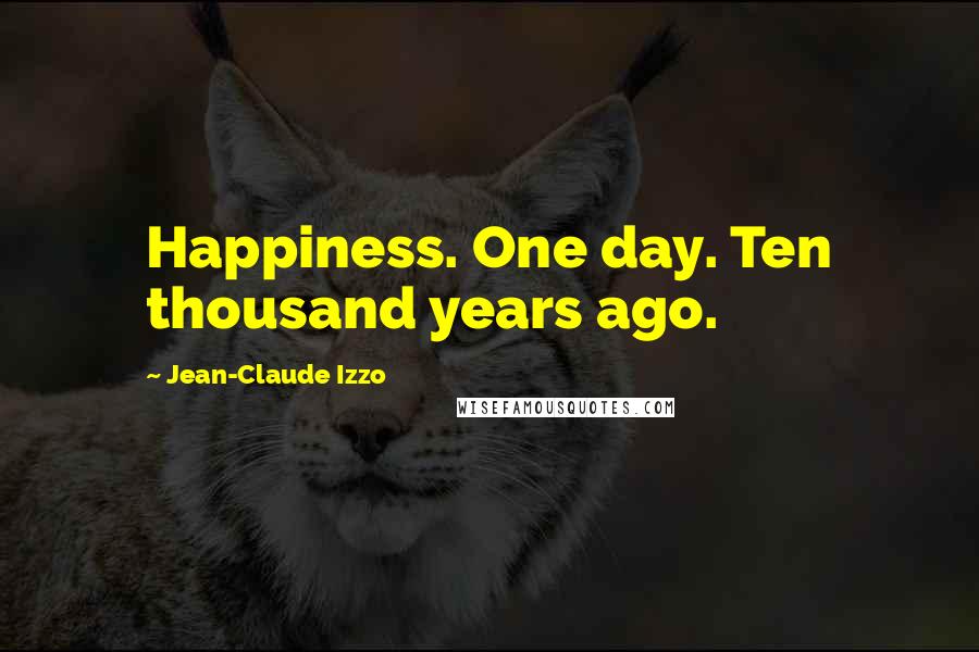 Jean-Claude Izzo Quotes: Happiness. One day. Ten thousand years ago.