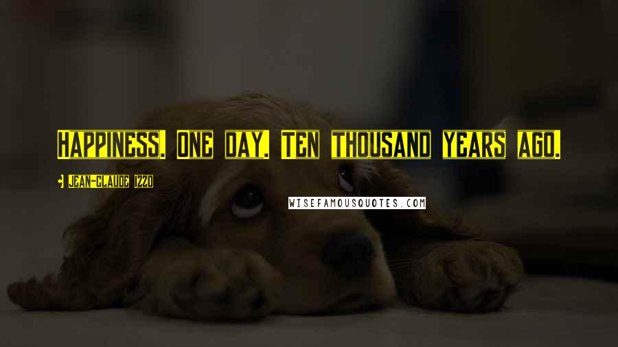 Jean-Claude Izzo Quotes: Happiness. One day. Ten thousand years ago.