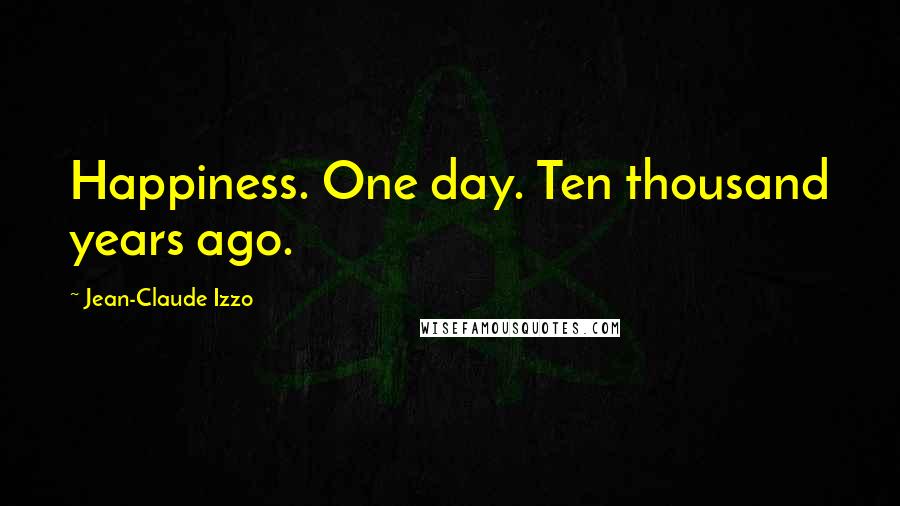 Jean-Claude Izzo Quotes: Happiness. One day. Ten thousand years ago.