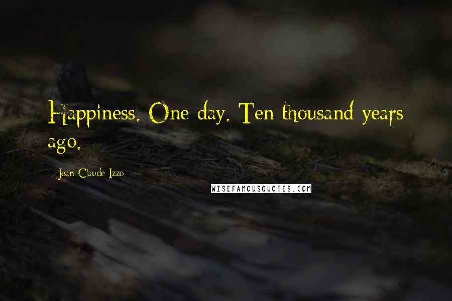 Jean-Claude Izzo Quotes: Happiness. One day. Ten thousand years ago.