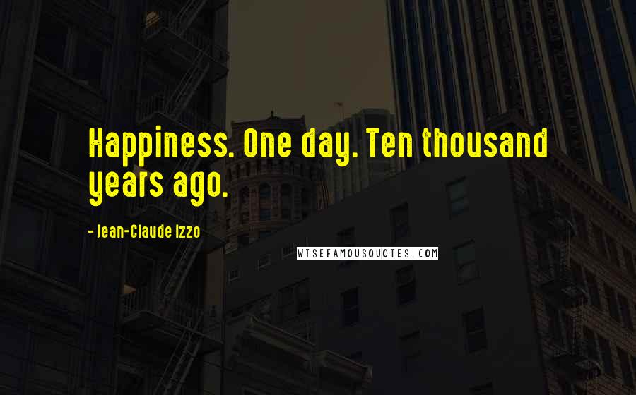 Jean-Claude Izzo Quotes: Happiness. One day. Ten thousand years ago.