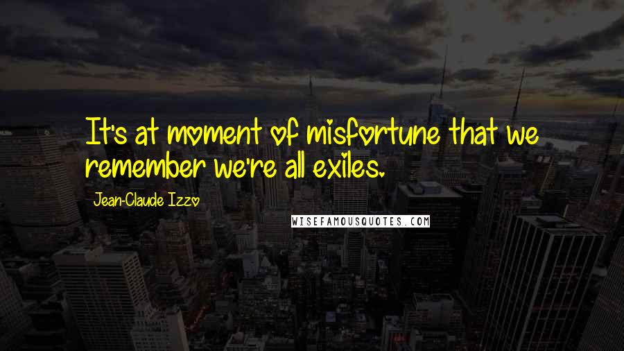 Jean-Claude Izzo Quotes: It's at moment of misfortune that we remember we're all exiles.