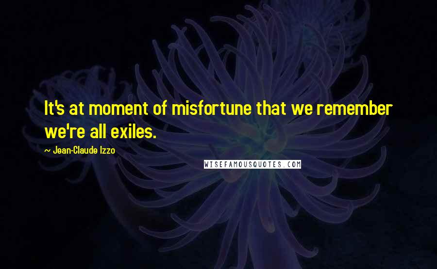 Jean-Claude Izzo Quotes: It's at moment of misfortune that we remember we're all exiles.