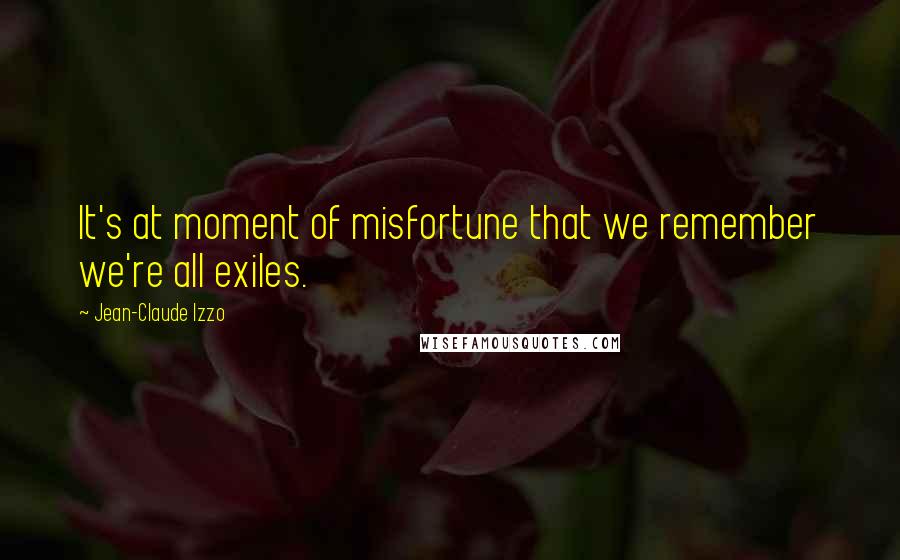 Jean-Claude Izzo Quotes: It's at moment of misfortune that we remember we're all exiles.