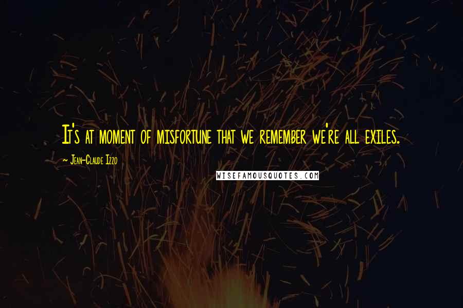 Jean-Claude Izzo Quotes: It's at moment of misfortune that we remember we're all exiles.