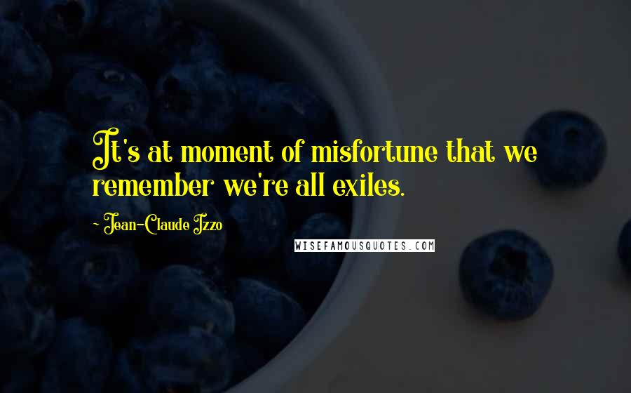 Jean-Claude Izzo Quotes: It's at moment of misfortune that we remember we're all exiles.