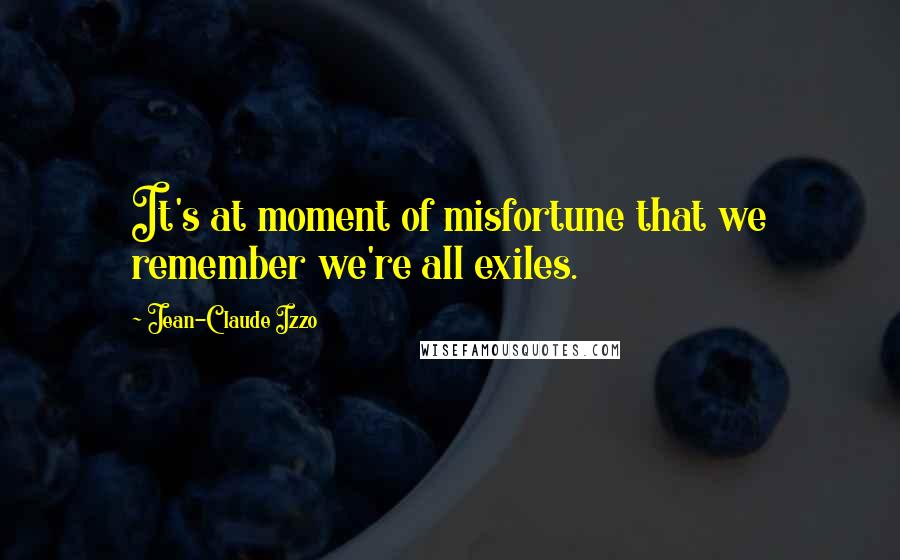 Jean-Claude Izzo Quotes: It's at moment of misfortune that we remember we're all exiles.