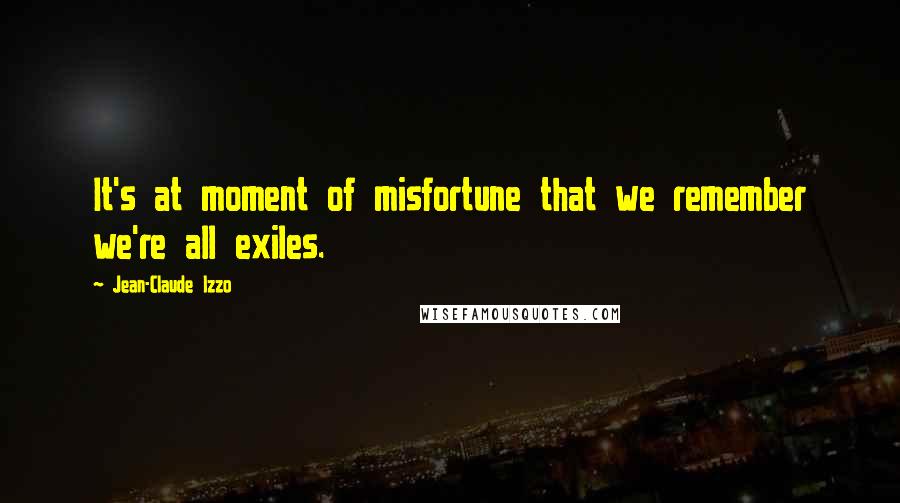 Jean-Claude Izzo Quotes: It's at moment of misfortune that we remember we're all exiles.