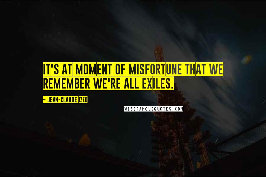 Jean-Claude Izzo Quotes: It's at moment of misfortune that we remember we're all exiles.