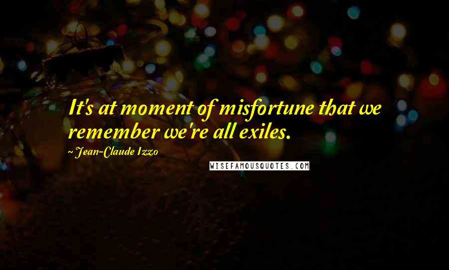 Jean-Claude Izzo Quotes: It's at moment of misfortune that we remember we're all exiles.