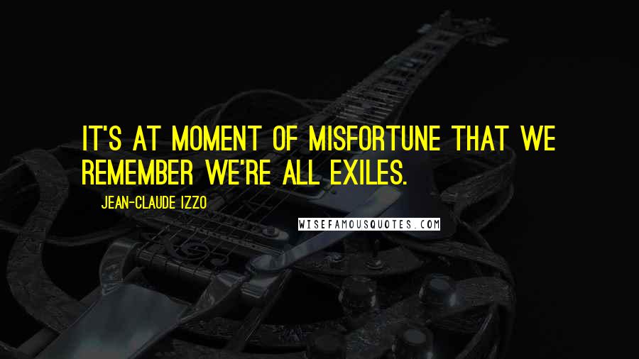 Jean-Claude Izzo Quotes: It's at moment of misfortune that we remember we're all exiles.