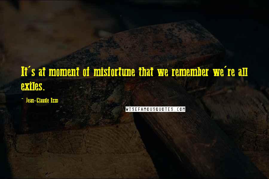 Jean-Claude Izzo Quotes: It's at moment of misfortune that we remember we're all exiles.