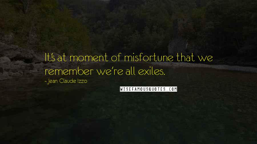 Jean-Claude Izzo Quotes: It's at moment of misfortune that we remember we're all exiles.