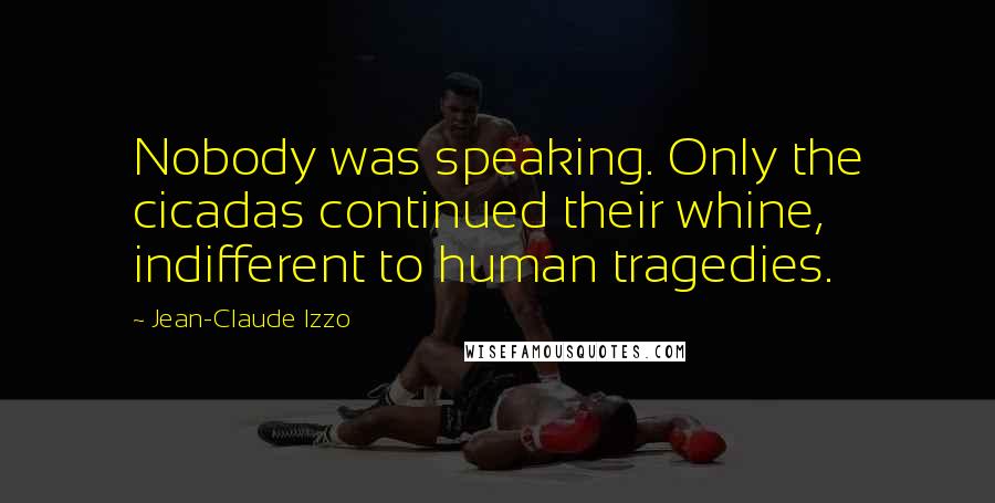 Jean-Claude Izzo Quotes: Nobody was speaking. Only the cicadas continued their whine, indifferent to human tragedies.