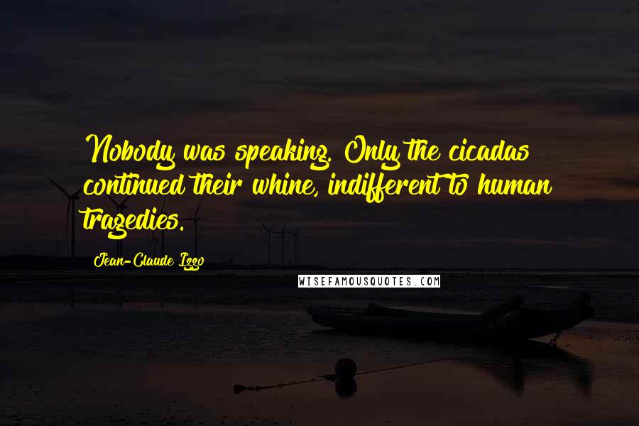 Jean-Claude Izzo Quotes: Nobody was speaking. Only the cicadas continued their whine, indifferent to human tragedies.