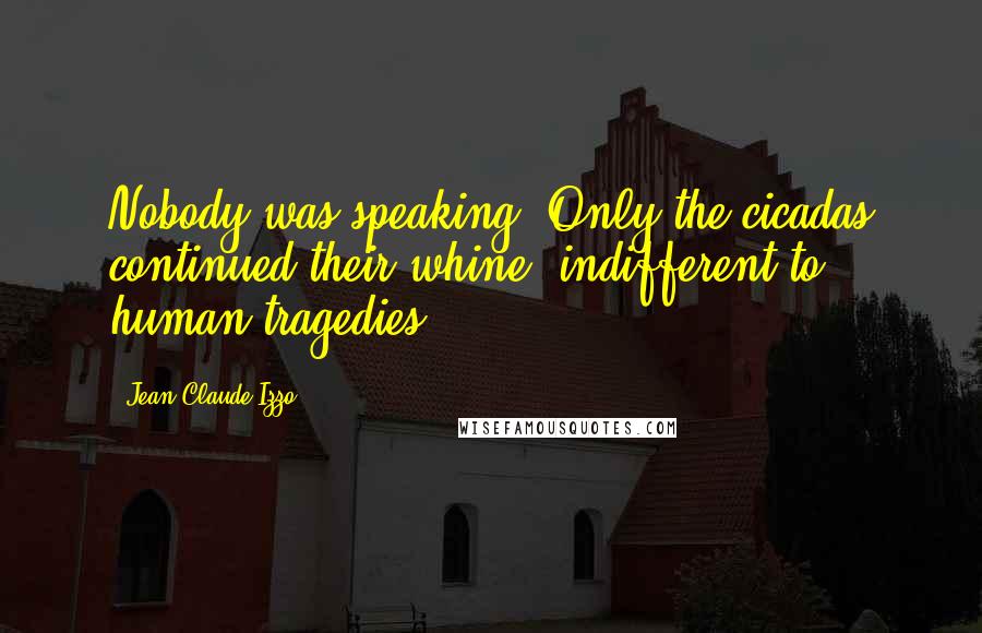 Jean-Claude Izzo Quotes: Nobody was speaking. Only the cicadas continued their whine, indifferent to human tragedies.