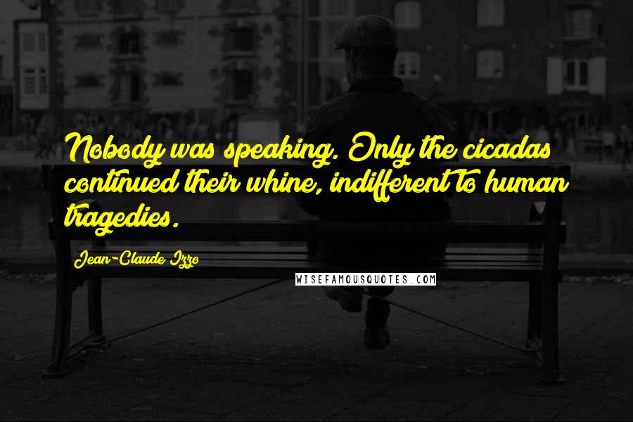 Jean-Claude Izzo Quotes: Nobody was speaking. Only the cicadas continued their whine, indifferent to human tragedies.