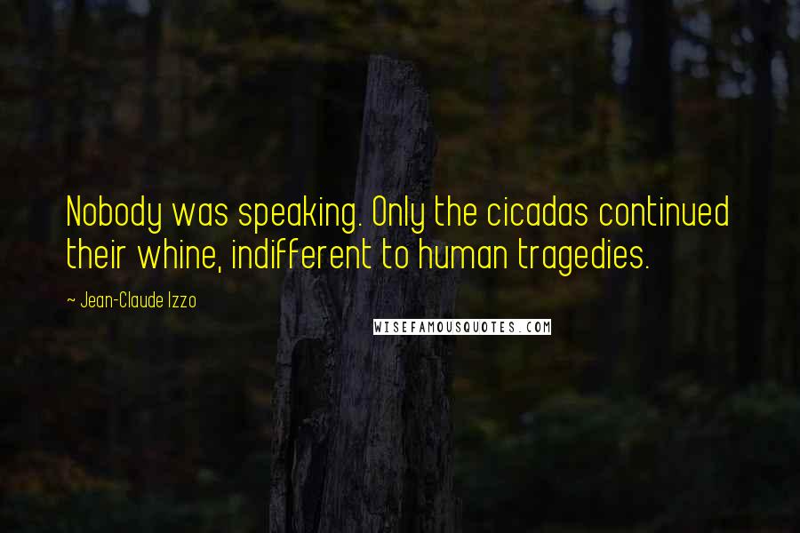 Jean-Claude Izzo Quotes: Nobody was speaking. Only the cicadas continued their whine, indifferent to human tragedies.