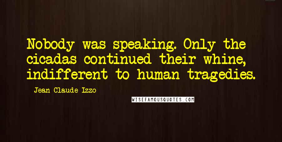 Jean-Claude Izzo Quotes: Nobody was speaking. Only the cicadas continued their whine, indifferent to human tragedies.