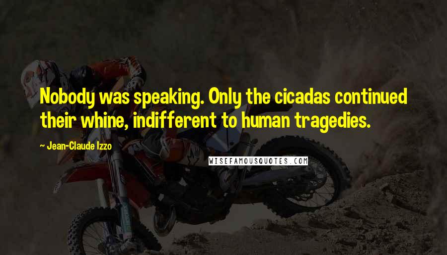 Jean-Claude Izzo Quotes: Nobody was speaking. Only the cicadas continued their whine, indifferent to human tragedies.