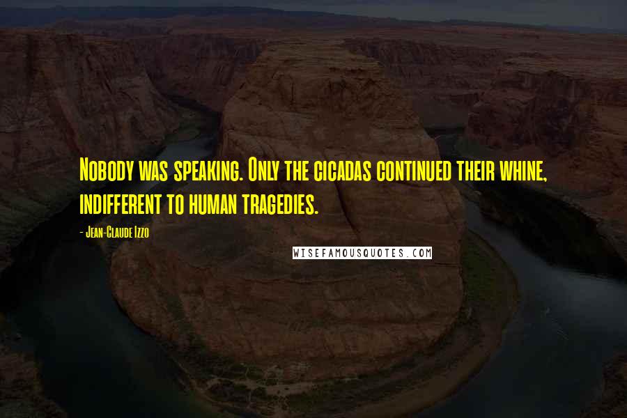 Jean-Claude Izzo Quotes: Nobody was speaking. Only the cicadas continued their whine, indifferent to human tragedies.