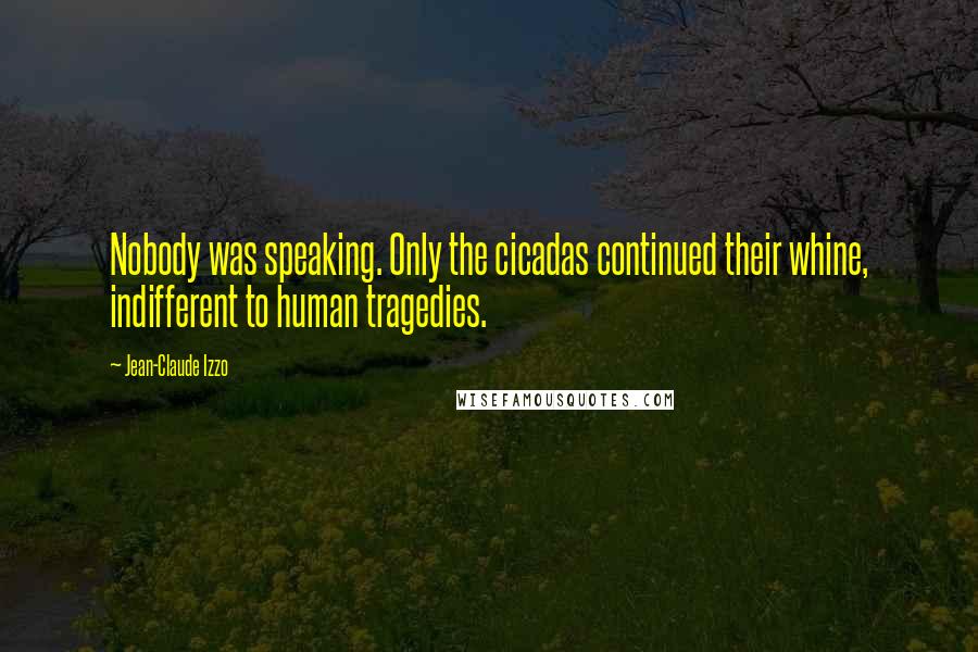 Jean-Claude Izzo Quotes: Nobody was speaking. Only the cicadas continued their whine, indifferent to human tragedies.